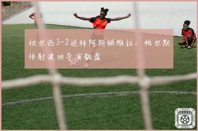 切尔西3-2逆转阿斯顿维拉，帕尔默传射建功导演翻盘