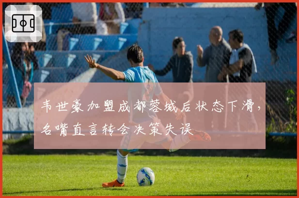韦世豪加盟成都蓉城后状态下滑，名嘴直言转会决策失误