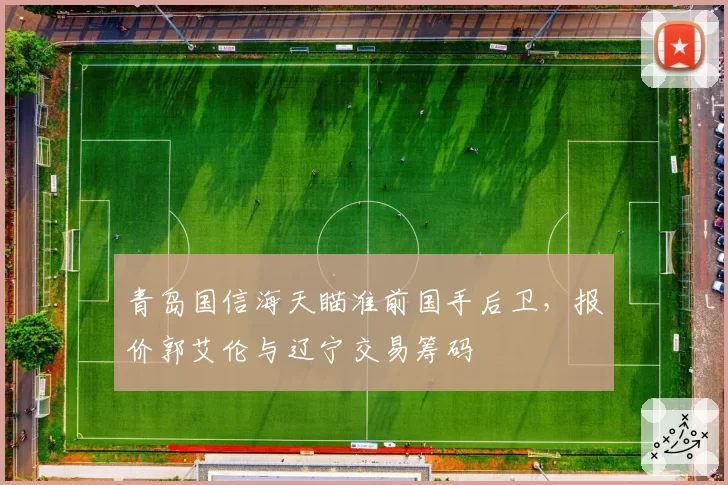 青岛国信海天瞄准前国手后卫，报价郭艾伦与辽宁交易筹码