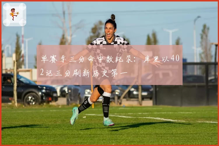 单赛季三分命中数纪录：库里以402记三分刷新历史第一