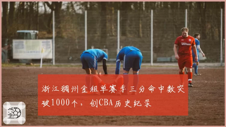 浙江稠州金租单赛季三分命中数突破1000个,创CBA历史纪录