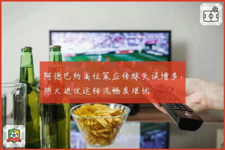 阿德巴约高位策应传球失误增多，热火进攻运转流畅度堪忧