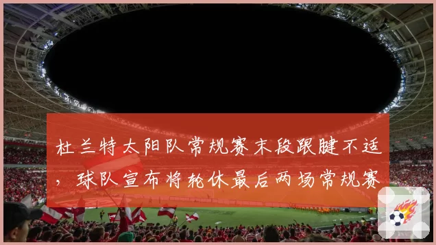杜兰特太阳队常规赛末段跟腱不适,球队宣布将轮休最后两场常规赛