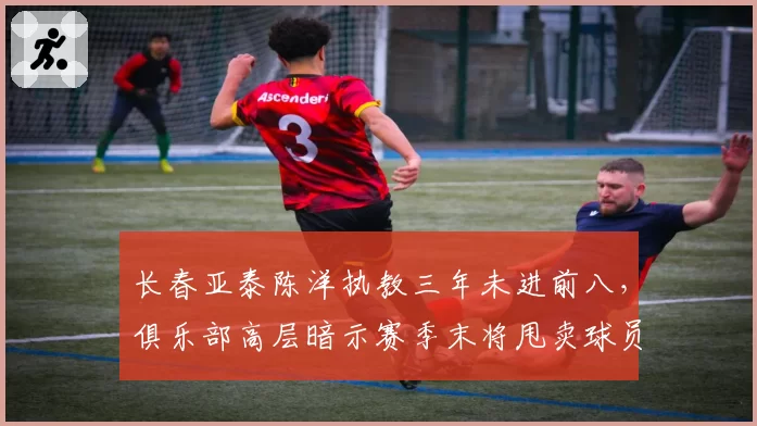 长春亚泰陈洋执教三年未进前八，俱乐部高层暗示赛季末将甩卖球员