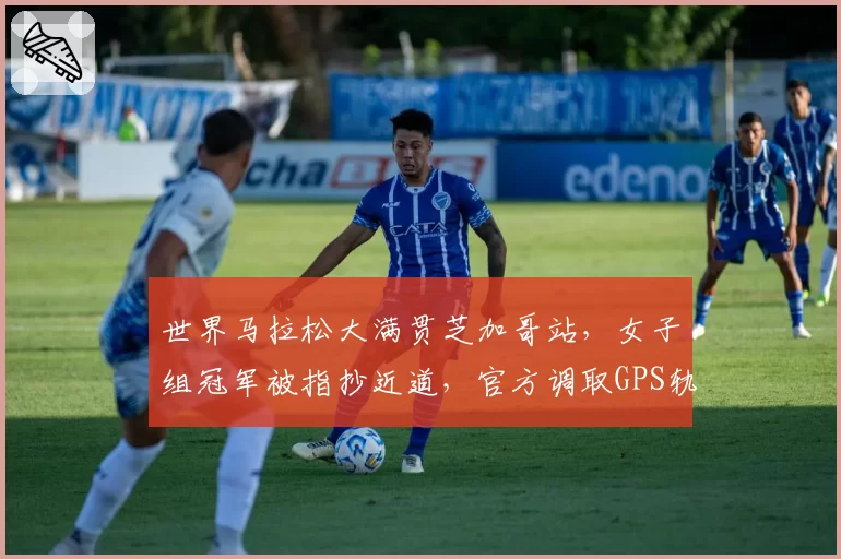 世界马拉松大满贯芝加哥站，女子组冠军被指抄近道，官方调取GPS轨迹后宣布成绩有效