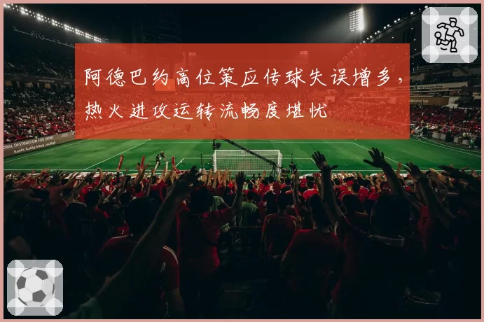 阿德巴约高位策应传球失误增多，热火进攻运转流畅度堪忧