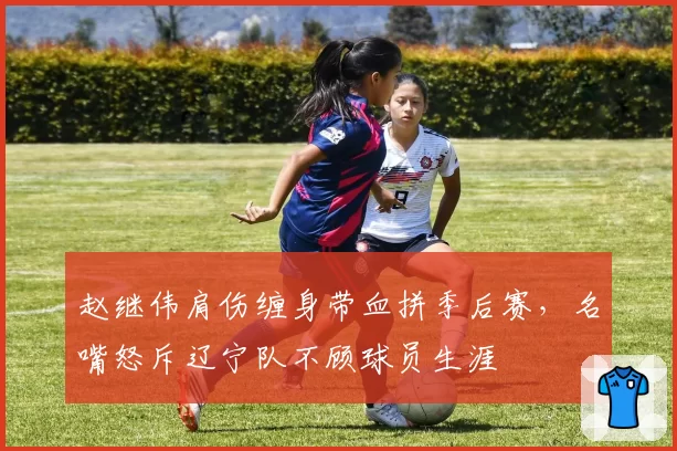 赵继伟肩伤缠身带血拼季后赛，名嘴怒斥辽宁队不顾球员生涯