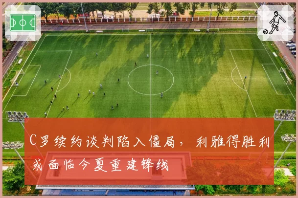 C罗续约谈判陷入僵局，利雅得胜利或面临今夏重建锋线