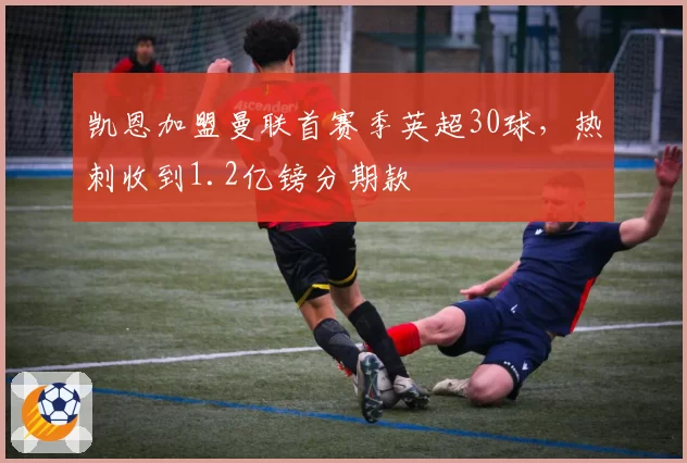 凯恩加盟曼联首赛季英超30球，热刺收到1.2亿镑分期款