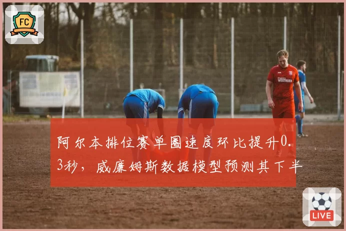 阿尔本排位赛单圈速度环比提升0.3秒，威廉姆斯数据模型预测其下半年可突破积分区
