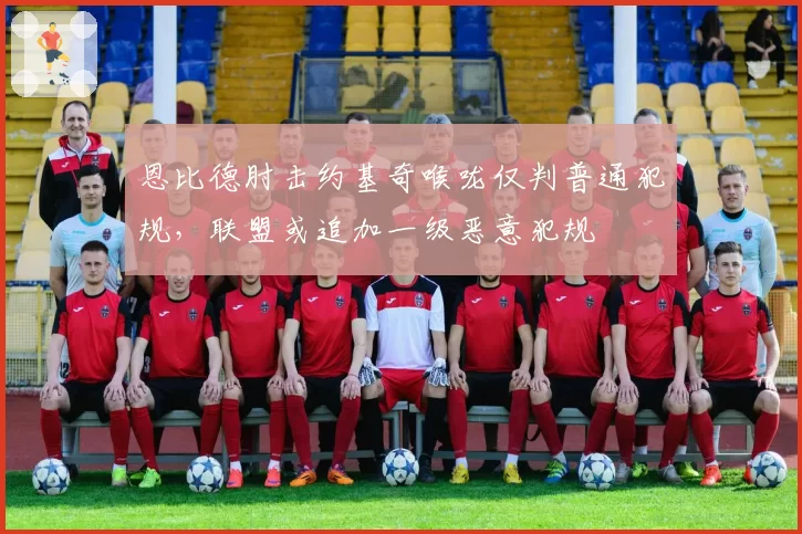 恩比德肘击约基奇喉咙仅判普通犯规，联盟或追加一级恶意犯规