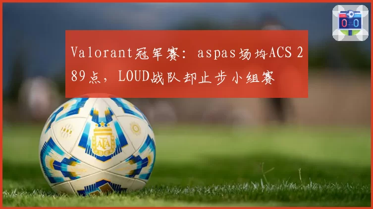 Valorant冠军赛：aspas场均ACS 289点，LOUD战队却止步小组赛