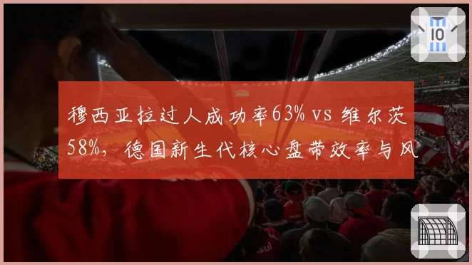 穆西亚拉过人成功率63% vs 维尔茨58%，德国新生代核心盘带效率与风险权衡