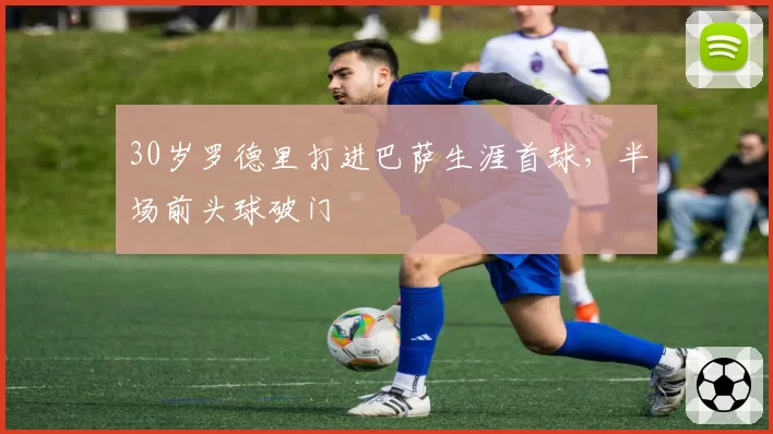 30岁罗德里打进巴萨生涯首球，半场前头球破门