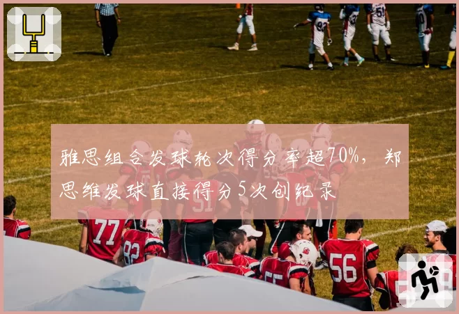 雅思组合发球轮次得分率超70%，郑思维发球直接得分5次创纪录
