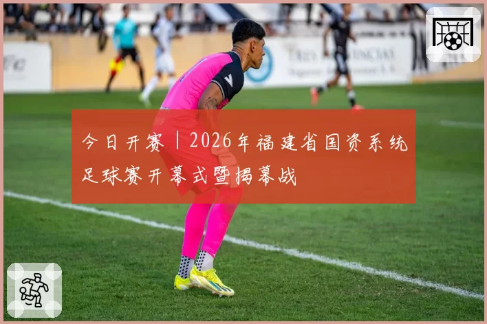 今日开赛｜2026年福建省国资系统足球赛开幕式暨揭幕战
