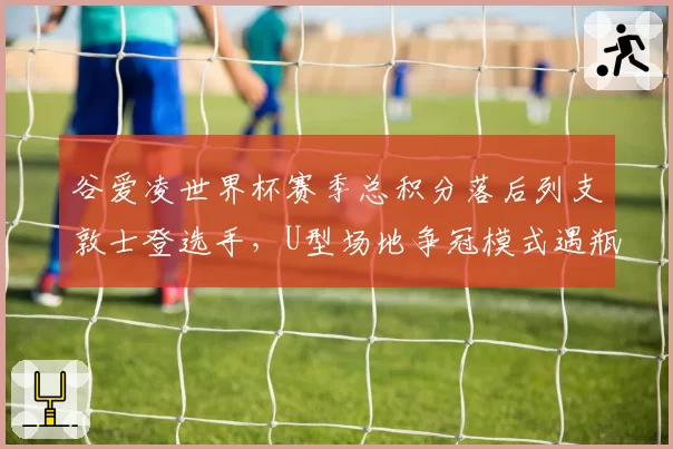 谷爱凌世界杯赛季总积分落后列支敦士登选手，U型场地争冠模式遇瓶颈？