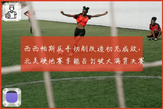 西西帕斯反手切削改造初见成效，北美硬地赛季能否打破大满贯决赛魔咒？