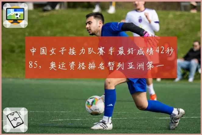 中国女子接力队赛季最好成绩42秒85,奥运资格排名暂列亚洲第一