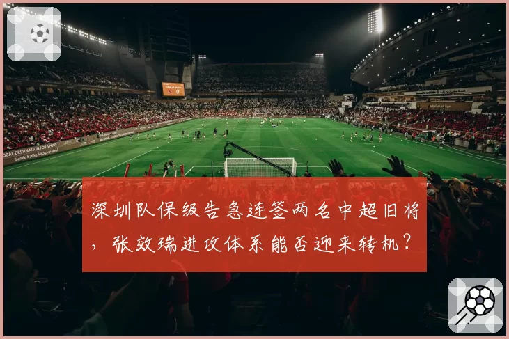 深圳队保级告急连签两名中超旧将，张效瑞进攻体系能否迎来转机？
