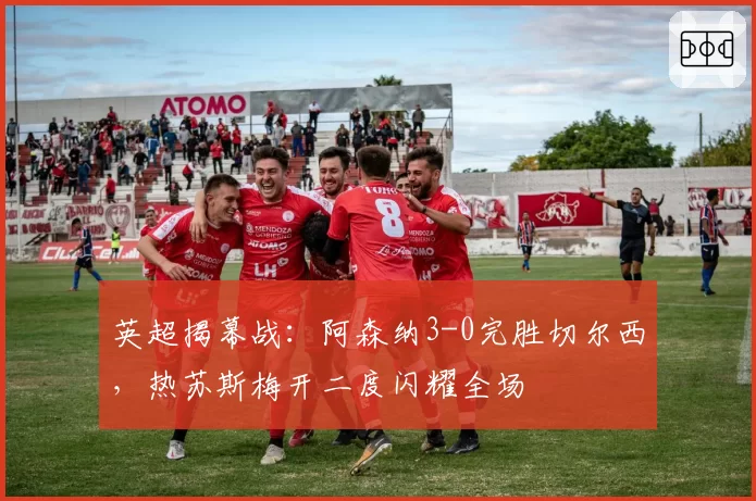 英超揭幕战：阿森纳3-0完胜切尔西，热苏斯梅开二度闪耀全场
