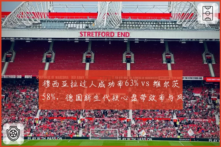 穆西亚拉过人成功率63% vs 维尔茨58%,德国新生代核心盘带效率与风险权衡