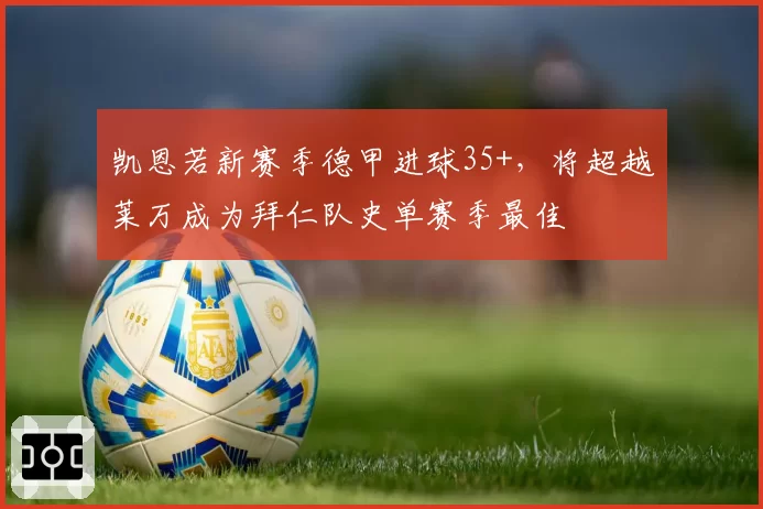 凯恩若新赛季德甲进球35+，将超越莱万成为拜仁队史单赛季最佳