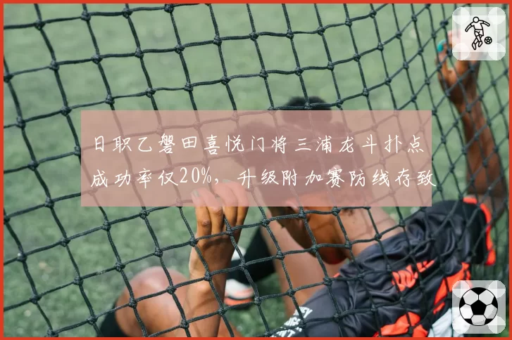 日职乙磐田喜悦门将三浦龙斗扑点成功率仅20%，升级附加赛防线存致命短板
