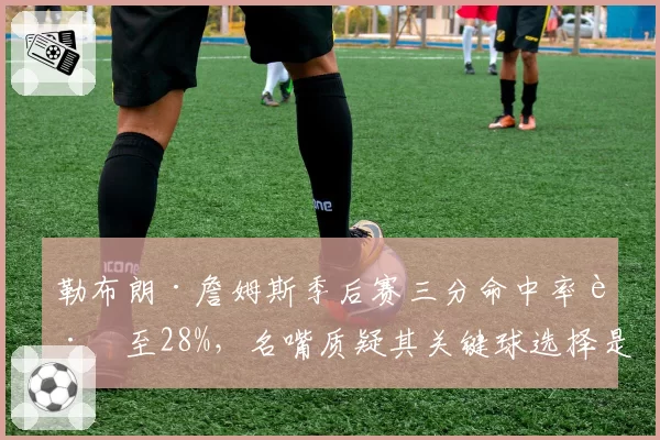 勒布朗·詹姆斯季后赛三分命中率跌至28%，名嘴质疑其关键球选择是否合理