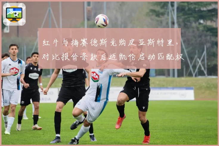 红牛与梅赛德斯竞购皮亚斯特里，对比报价条款后迈凯伦启动匹配权