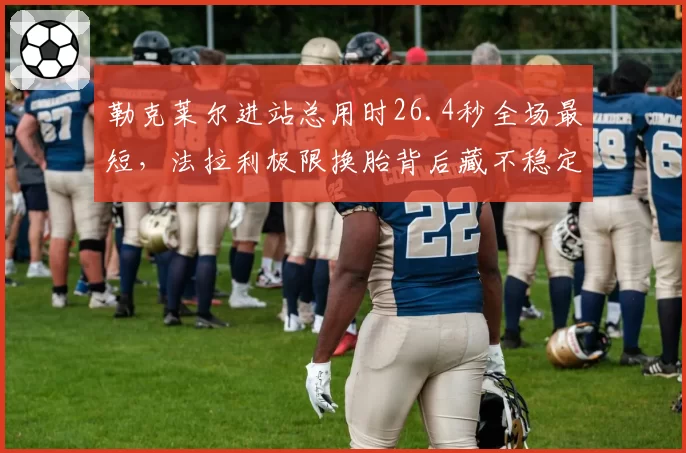 勒克莱尔进站总用时26.4秒全场最短，法拉利极限换胎背后藏不稳定风险