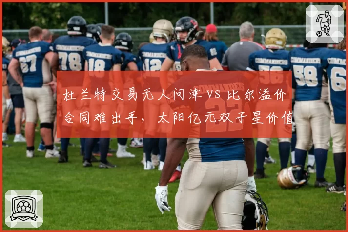 杜兰特交易无人问津 vs 比尔溢价合同难出手，太阳亿元双子星价值暴跌