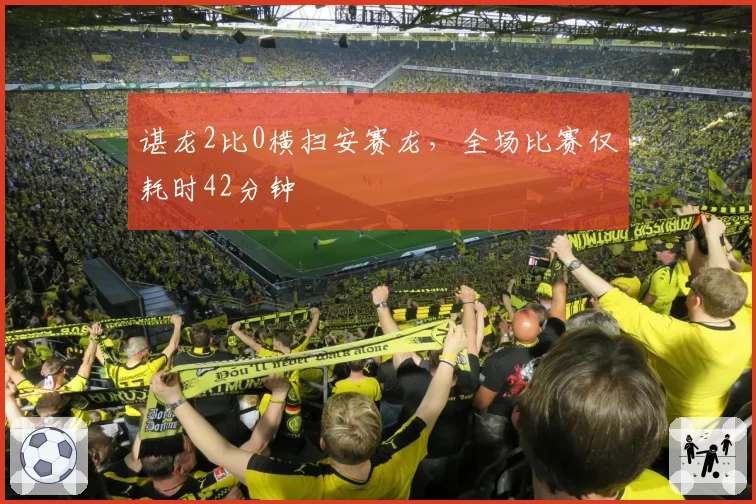 谌龙2比0横扫安赛龙，全场比赛仅耗时42分钟