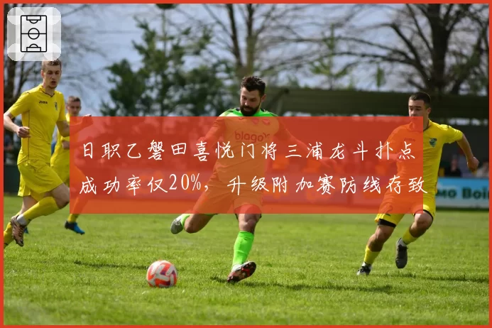 日职乙磐田喜悦门将三浦龙斗扑点成功率仅20%，升级附加赛防线存致命短板