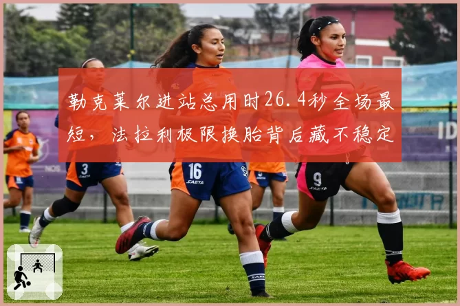 勒克莱尔进站总用时26.4秒全场最短，法拉利极限换胎背后藏不稳定风险