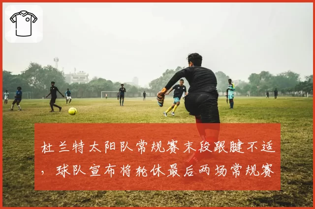 杜兰特太阳队常规赛末段跟腱不适，球队宣布将轮休最后两场常规赛